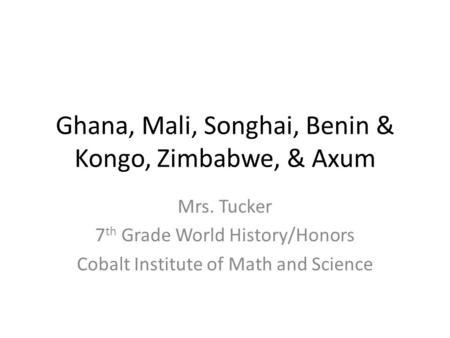 Ghana, Mali, Songhai, Benin & Kongo, Zimbabwe, & Axum Mrs. Tucker 7 th Grade World History/Honors Cobalt Institute of Math and Science.