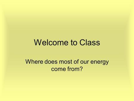 Welcome to Class Where does most of our energy come from?