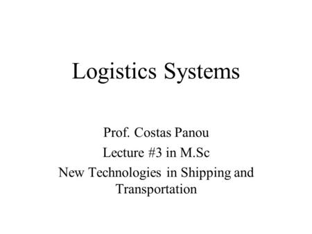 Logistics Systems Prof. Costas Panou Lecture #3 in M.Sc New Technologies in Shipping and Transportation.