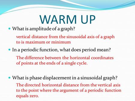 WARM UP What is amplitude of a graph? In a periodic function, what does period mean? What is phase displacement in a sinusoidal graph? vertical distance.