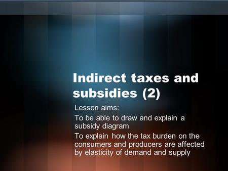 Indirect taxes and subsidies (2) Lesson aims: To be able to draw and explain a subsidy diagram To explain how the tax burden on the consumers and producers.