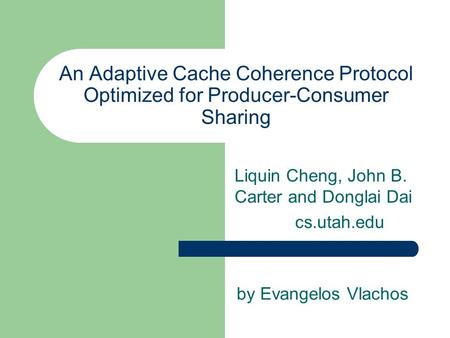 An Adaptive Cache Coherence Protocol Optimized for Producer-Consumer Sharing Liquin Cheng, John B. Carter and Donglai Dai cs.utah.edu by Evangelos Vlachos.