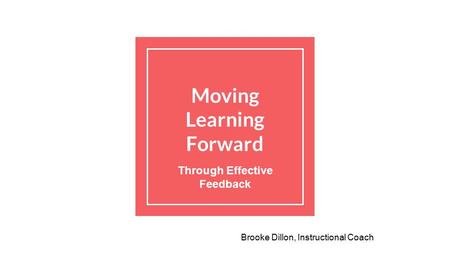 Moving Learning Forward Through Effective Feedback Brooke Dillon, Instructional Coach.