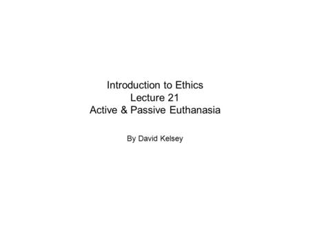 Introduction to Ethics Lecture 21 Active & Passive Euthanasia By David Kelsey.