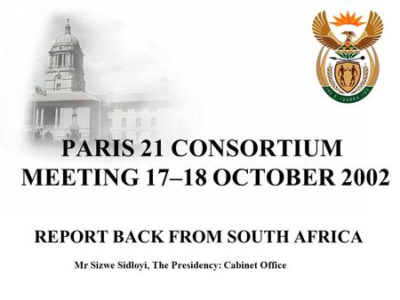 PARIS 21 CONSORTIUM MEETING 17–18 OCTOBER 2002 REPORT BACK FROM SOUTH AFRICA Mr Sizwe Sidloyi, The Presidency: Cabinet Office.