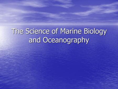 The Science of Marine Biology and Oceanography. Objectives: Define Marine Biology and Oceanography Define Marine Biology and Oceanography Know why each.