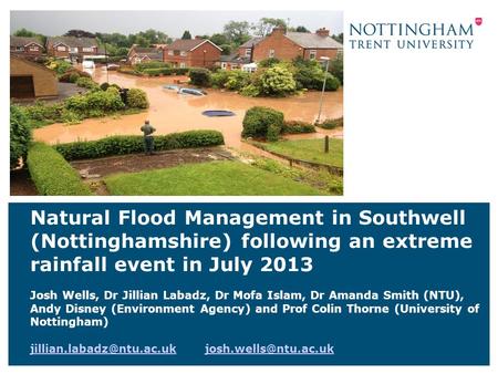 Natural Flood Management in Southwell (Nottinghamshire) following an extreme rainfall event in July 2013 Josh Wells, Dr Jillian Labadz, Dr Mofa Islam,