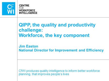 CfWI produces quality intelligence to inform better workforce planning, that improves people’s lives QIPP, the quality and productivity challenge: Workforce,