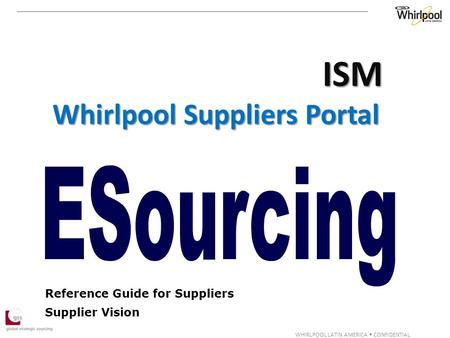 WHIRLPOOL LATIN AMERICA  CONFIDENTIAL Reference Guide for Suppliers Supplier Vision ISM Whirlpool Suppliers Portal.