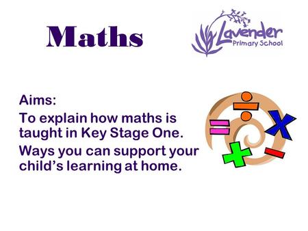 Maths Aims: To explain how maths is taught in Key Stage One. Ways you can support your child’s learning at home.