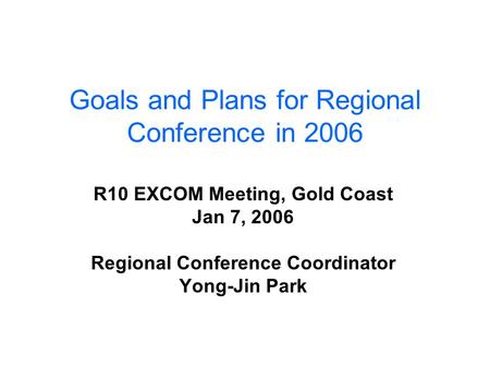 Goals and Plans for Regional Conference in 2006 R10 EXCOM Meeting, Gold Coast Jan 7, 2006 Regional Conference Coordinator Yong-Jin Park.