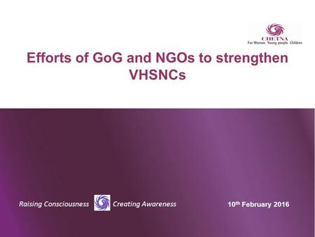 Raising Consciousness Creating Awareness Efforts of GoG and NGOs to strengthen VHSNCs 10 th February 2016.