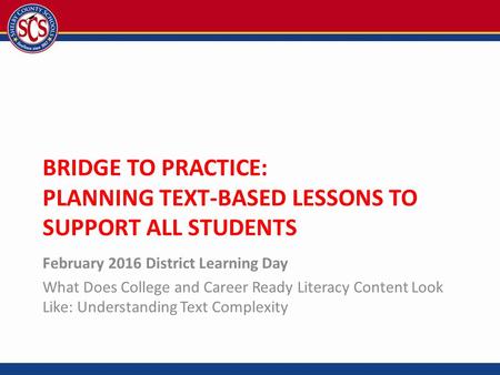 BRIDGE TO PRACTICE: PLANNING TEXT-BASED LESSONS TO SUPPORT ALL STUDENTS February 2016 District Learning Day What Does College and Career Ready Literacy.