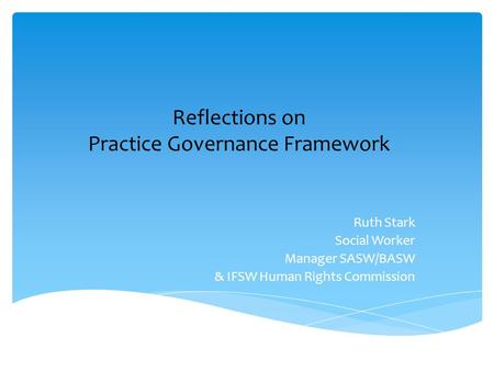 Ruth Stark Social Worker Manager SASW/BASW & IFSW Human Rights Commission Reflections on Practice Governance Framework.