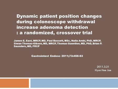 Dynamic patient position changes during colonoscope withdrawal increase adenoma detection : a randomized, crossover trial James E. East, MRCP, MD, Paul.