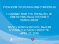 PROVIDER CREDENTIALING SYMPOSIUM LESSONS FROM THE TRENCHES OF CREDENTIALING & PROVIDER ENROLLMENT NANCY DUNN & MATHIEU GAULIN BOSTON CHILDREN’S HOSPITAL.