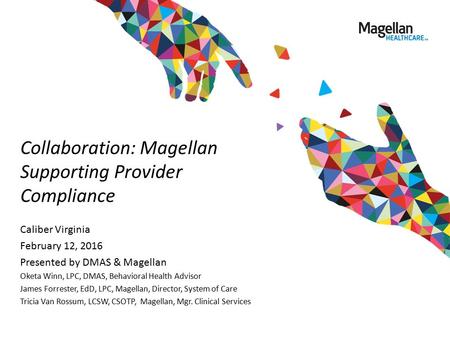 Collaboration: Magellan Supporting Provider Compliance Caliber Virginia February 12, 2016 Presented by DMAS & Magellan Oketa Winn, LPC, DMAS, Behavioral.