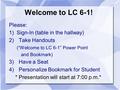 Welcome to LC 6-1! Please: 1) Sign-In (table in the hallway) 2)Take Handouts (“Welcome to LC 6-1” Power Point and Bookmark) 3)Have a Seat 4)Personalize.