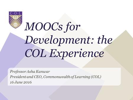 MOOCs for Development: the COL Experience Professor Asha Kanwar President and CEO, Commonwealth of Learning (COL) 16 June 2016.