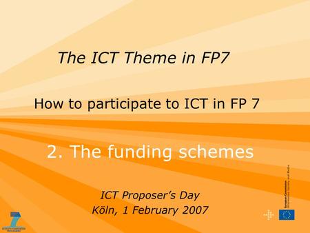 2. The funding schemes ICT Proposer’s Day Köln, 1 February 2007 The ICT Theme in FP7 How to participate to ICT in FP 7.