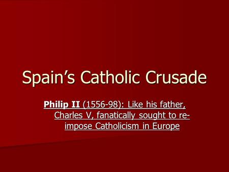 Spain’s Catholic Crusade Philip II (1556-98): Like his father, Charles V, fanatically sought to re- impose Catholicism in Europe.