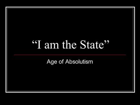 “I am the State” Age of Absolutism. Age of Absolutism: What is it? The Age of Absolutism (~1550-1800) was a period of increased centralization of power.