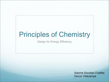 Principles of Chemistry Design for Energy Efficiency Salome Escobar-Chaffee Devon Villacampa.