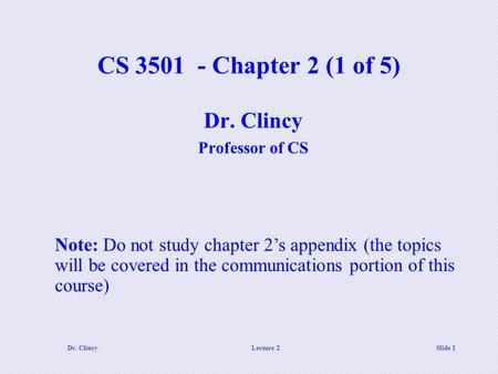 Dr. ClincyLecture 2 Slide 1 CS 3501 - Chapter 2 (1 of 5) Dr. Clincy Professor of CS Note: Do not study chapter 2’s appendix (the topics will be covered.