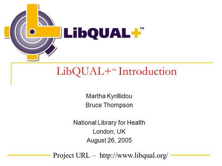 Project URL –  TM LibQUAL+ ™ Introduction Martha Kyrillidou Bruce Thompson National Library for Health London, UK August 26, 2005.