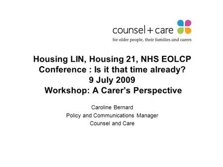 Housing LIN, Housing 21, NHS EOLCP Conference : Is it that time already? 9 July 2009 Workshop: A Carer’s Perspective Caroline Bernard Policy and Communications.