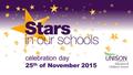 Celebration day 25 th of November 2015. UNISON speaking up for CAs What is today’s assembly all about?  Stars in our schools is a celebration of school.