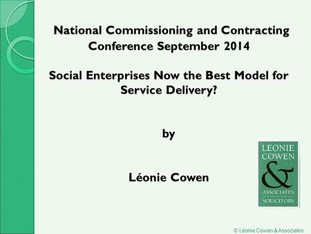 National Commissioning and Contracting Conference September 2014 Social Enterprises Now the Best Model for Service Delivery? by Léonie Cowen National Commissioning.