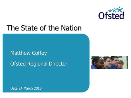 The State of the Nation Matthew Coffey Ofsted Regional Director Date 24 March 2010.