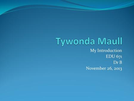 My Introduction EDU 671 Dr B November 26, 2013. It is a pleasure to meet you all. I will start by stating that I am 33 years young and have earned my.