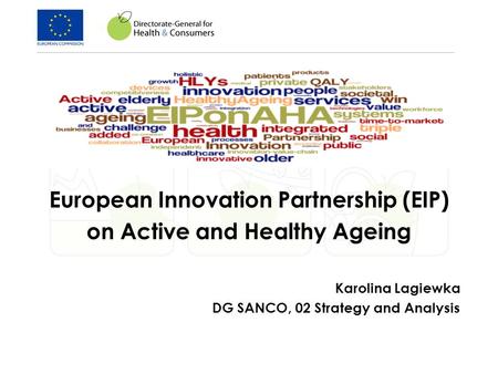 European Innovation Partnership (EIP) on Active and Healthy Ageing Karolina Lagiewka DG SANCO, 02 Strategy and Analysis.