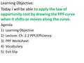 Learning Objective: Today I will be able to apply the law of opportunity cost by drawing the PPF curve when it shifts or moves along the curve. Agenda.