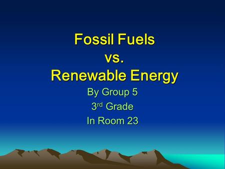 Fossil Fuels vs. Renewable Energy By Group 5 3 rd Grade In Room 23.