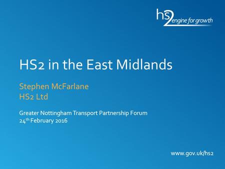 HS2 in the East Midlands Stephen McFarlane HS2 Ltd Greater Nottingham Transport Partnership Forum 24th February 2016.