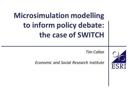 Microsimulation modelling to inform policy debate: the case of SWITCH Tim Callan Economic and Social Research Institute.