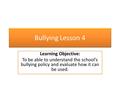 Bullying Lesson 4 Learning Objective: To be able to understand the school’s bullying policy and evaluate how it can be used.