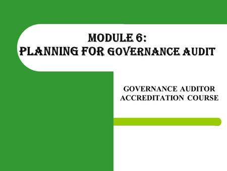 MODULE 6: PLANNING FOR GOVERNANCE AUDIT GOVERNANCE AUDITOR ACCREDITATION COURSE.