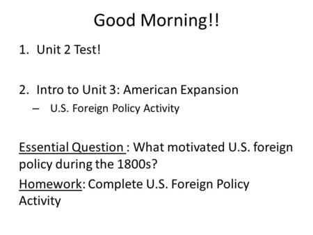 Good Morning!! 1.Unit 2 Test! 2.Intro to Unit 3: American Expansion – U.S. Foreign Policy Activity Essential Question : What motivated U.S. foreign policy.