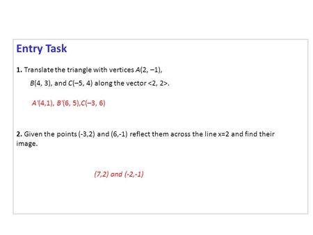 Entry Task 1. Translate the triangle with vertices A(2, –1), B(4, 3), and C(–5, 4) along the vector. 2. Given the points (-3,2) and (6,-1) reflect them.