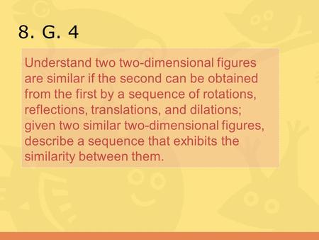 8. G. 4 Understand two two-dimensional figures are similar if the second can be obtained from the first by a sequence of rotations, reflections, translations,