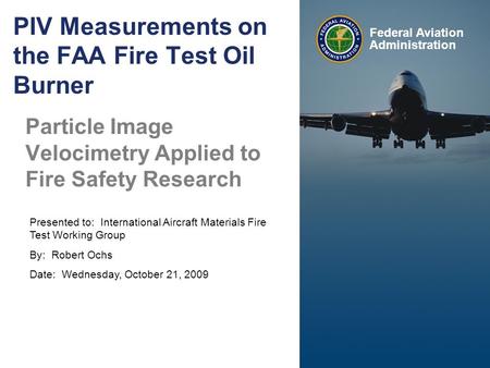 Presented to: International Aircraft Materials Fire Test Working Group By: Robert Ochs Date: Wednesday, October 21, 2009 Federal Aviation Administration.