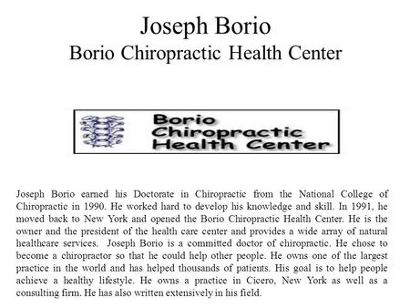 Joseph Borio Borio Chiropractic Health Center Joseph Borio earned his Doctorate in Chiropractic from the National College of Chiropractic in 1990. He worked.