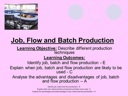 Identify job, batch and flow production - E Explain when job, batch and flow production are likely to be used - C Analyse the advantages and disadvantages.