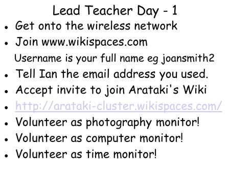 Lead Teacher Day - 1 Get onto the wireless network Join www.wikispaces.com Username is your full name eg joansmith2 Tell Ian the email address you used.