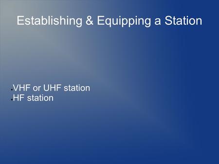 Establishing & Equipping a Station  VHF or UHF station  HF station.