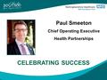 Paul Smeeton Chief Operating Executive Health Partnerships CELEBRATING SUCCESS.